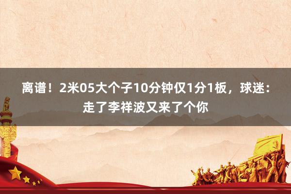 离谱!2米05大个子10分钟仅1分1板,球迷:走了李祥波又来了个你