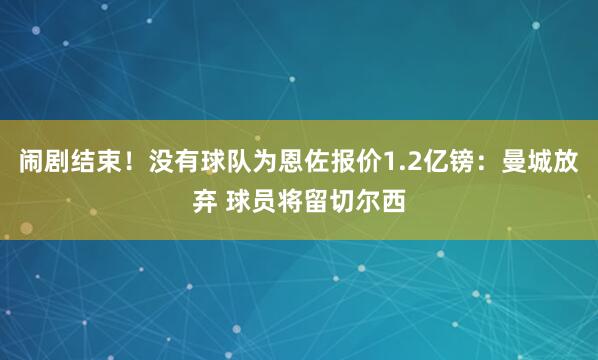 闹剧结束！没有球队为恩佐报价1.2亿镑：曼城放弃 球员将留切尔西
