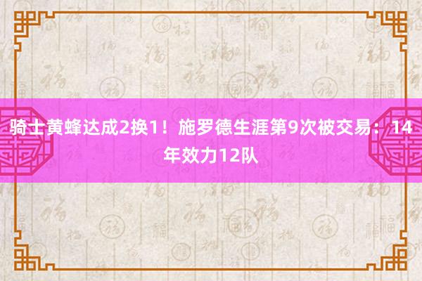 骑士黄蜂达成2换1！施罗德生涯第9次被交易：14年效力12队