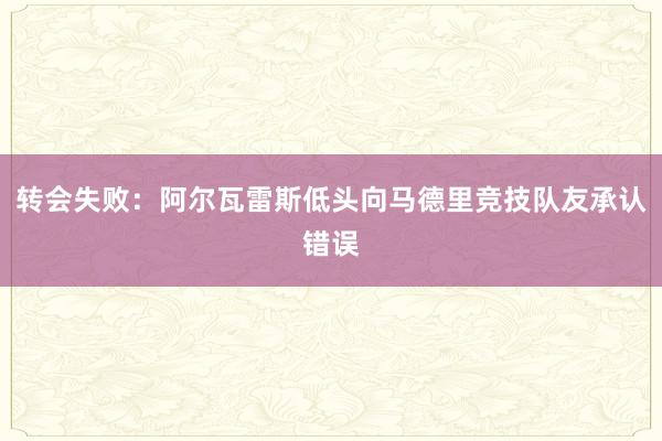 转会失败：阿尔瓦雷斯低头向马德里竞技队友承认错误
