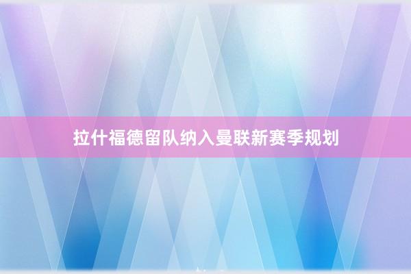 拉什福德留队纳入曼联新赛季规划