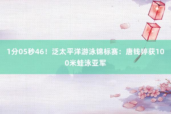 1分05秒46！泛太平洋游泳锦标赛：唐钱婷获100米蛙泳亚军