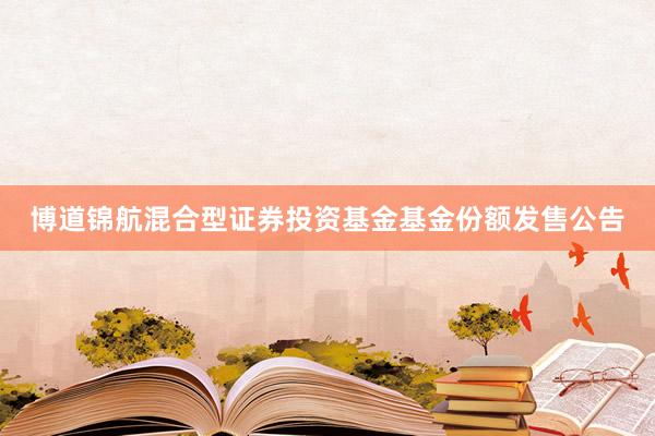 博道锦航混合型证券投资基金基金份额发售公告