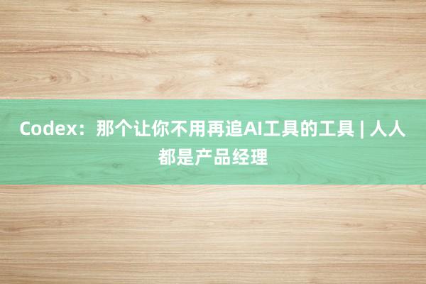Codex：那个让你不用再追AI工具的工具 | 人人都是产品经理