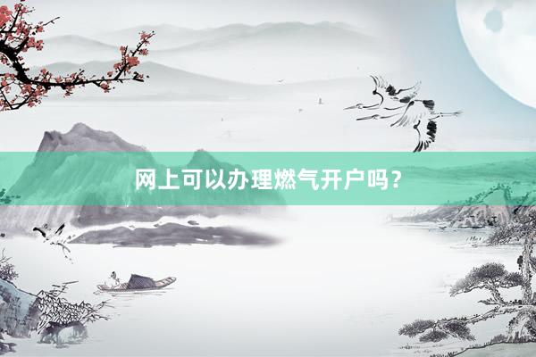 网上可以办理燃气开户吗?