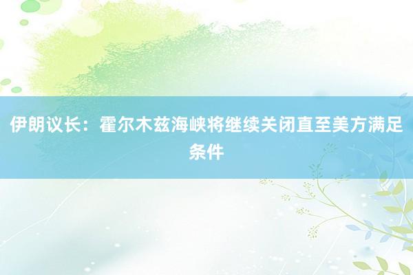 伊朗议长：霍尔木兹海峡将继续关闭直至美方满足条件