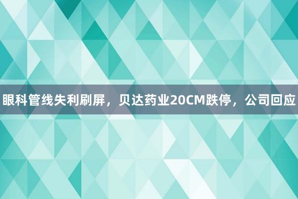眼科管线失利刷屏，贝达药业20CM跌停，公司回应