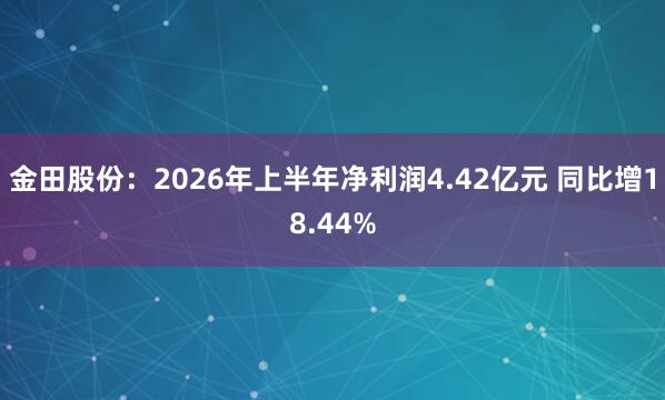 金田股份：2026年上半年净利润4.42亿元 同比增18.44%