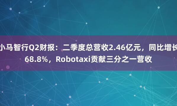 小马智行Q2财报：二季度总营收2.46亿元，同比增长68.8%，Robotaxi贡献三分之一营收