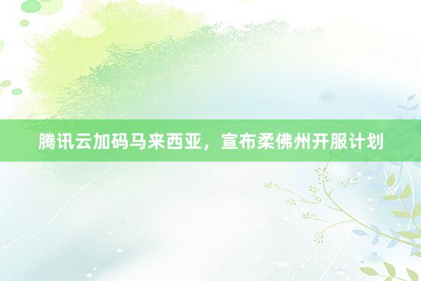 腾讯云加码马来西亚,宣布柔佛州开服计划