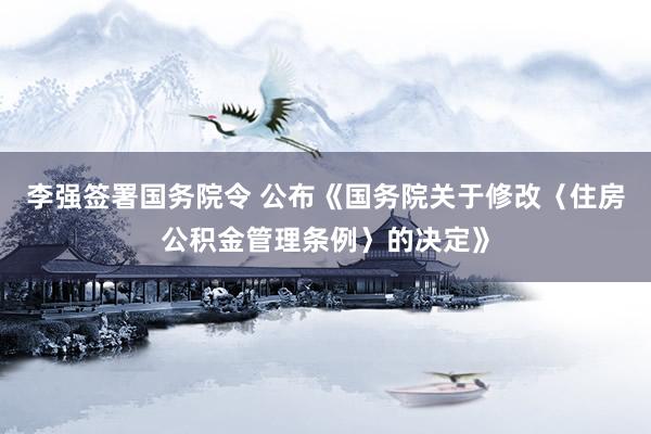 李强签署国务院令 公布《国务院关于修改〈住房公积金管理条例〉的决定》