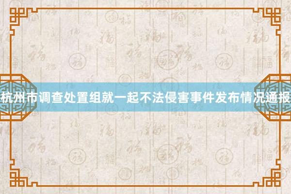 杭州市调查处置组就一起不法侵害事件发布情况通报