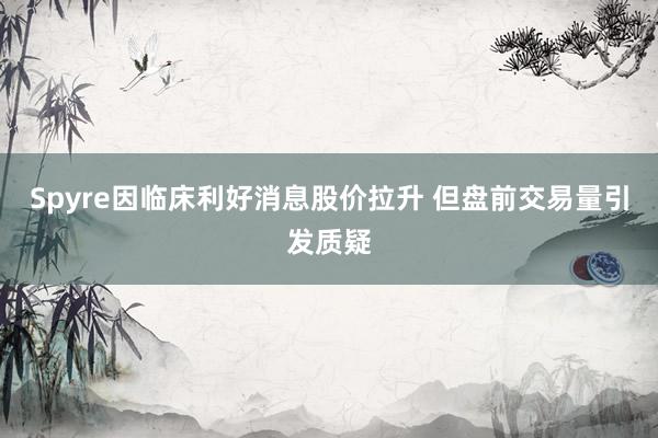 Spyre因临床利好消息股价拉升 但盘前交易量引发质疑