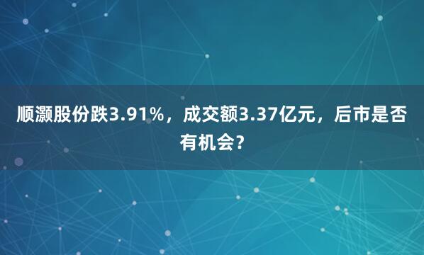 顺灏股份跌3.91%，成交额3.37亿元，后市是否有机会？