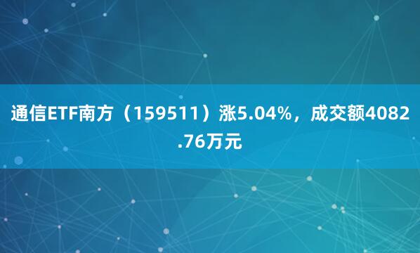 通信ETF南方(159511)涨5.04%,成交额4082.76万元