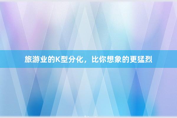 旅游业的K型分化，比你想象的更猛烈