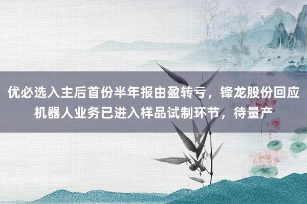 优必选入主后首份半年报由盈转亏，锋龙股份回应机器人业务已进入样品试制环节，待量产