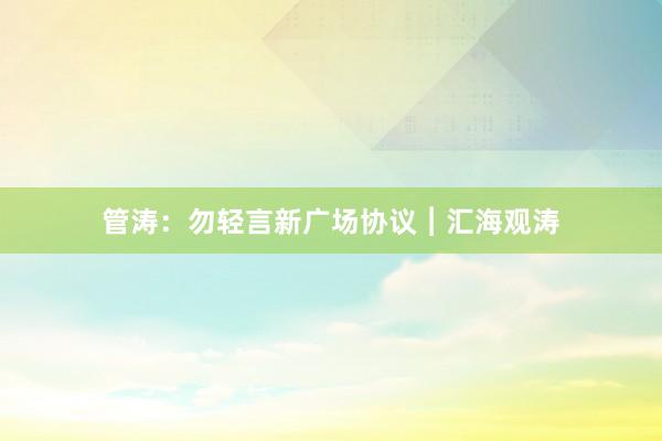 管涛：勿轻言新广场协议︱汇海观涛