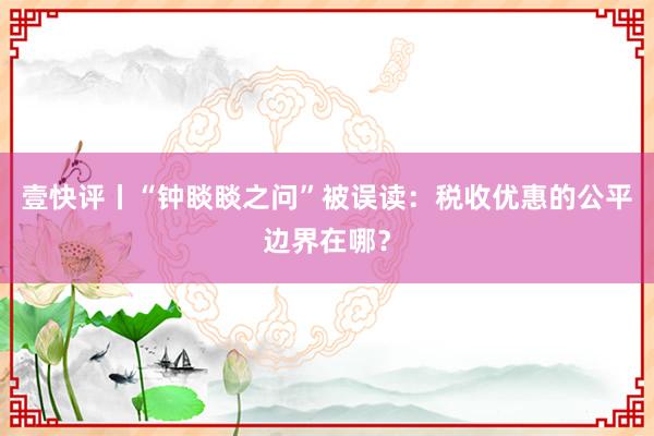 壹快评丨“钟睒睒之问”被误读：税收优惠的公平边界在哪？