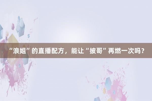“浪姐”的直播配方，能让“披哥”再燃一次吗？