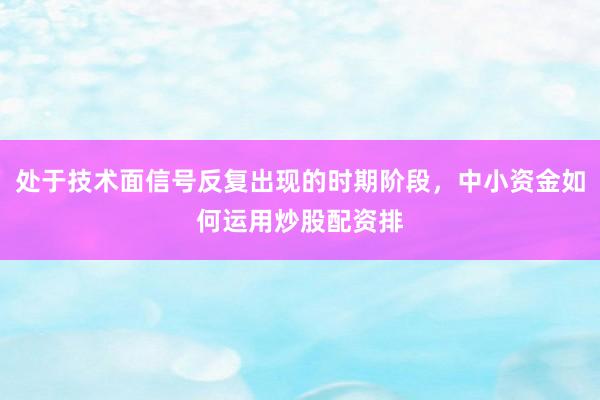 处于技术面信号反复出现的时期阶段，中小资金如何运用炒股配资排