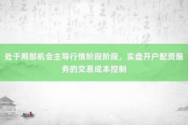 处于局部机会主导行情阶段阶段，实盘开户配资服务的交易成本控制
