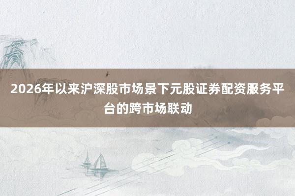 2026年以来沪深股市场景下元股证券配资服务平台的跨市场联动