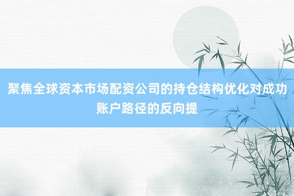 聚焦全球资本市场配资公司的持仓结构优化对成功账户路径的反向提