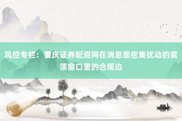 风控专栏：重庆证券配资网在消息面密集扰动的震荡窗口里的合规边