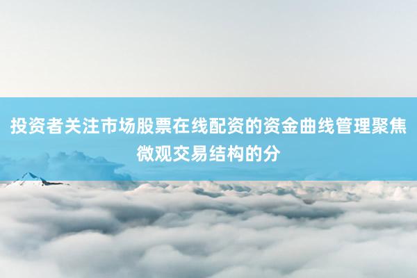 投资者关注市场股票在线配资的资金曲线管理聚焦微观交易结构的分