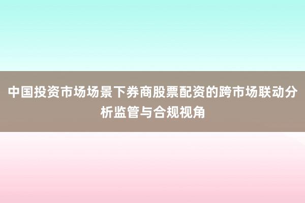 中国投资市场场景下券商股票配资的跨市场联动分析监管与合规视角