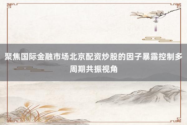 聚焦国际金融市场北京配资炒股的因子暴露控制多周期共振视角