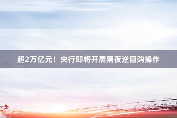 超2万亿元！央行即将开展隔夜逆回购操作