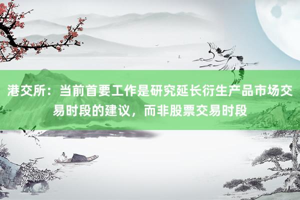 港交所：当前首要工作是研究延长衍生产品市场交易时段的建议，而非股票交易时段