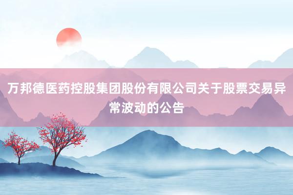 万邦德医药控股集团股份有限公司关于股票交易异常波动的公告
