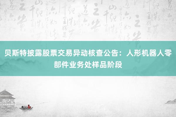 贝斯特披露股票交易异动核查公告：人形机器人零部件业务处样品阶段