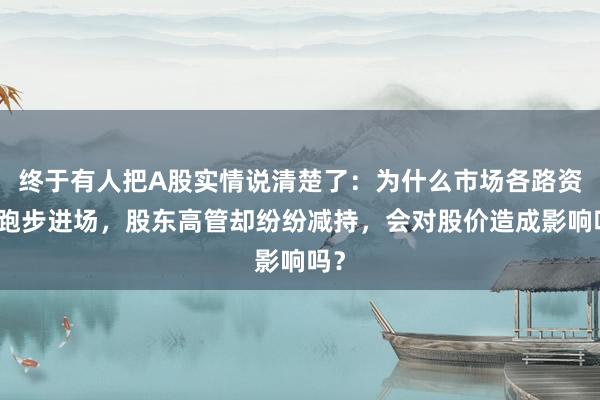 终于有人把A股实情说清楚了：为什么市场各路资金跑步进场，股东高管却纷纷减持，会对股价造成影响吗？