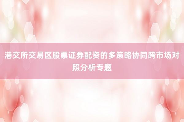 港交所交易区股票证券配资的多策略协同跨市场对照分析专题