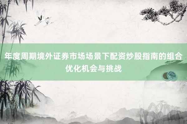 年度周期境外证券市场场景下配资炒股指南的组合优化机会与挑战