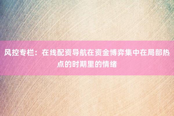 风控专栏：在线配资导航在资金博弈集中在局部热点的时期里的情绪