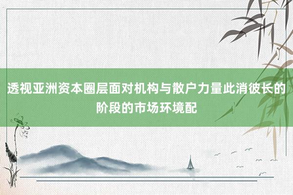 透视亚洲资本圈层面对机构与散户力量此消彼长的阶段的市场环境配