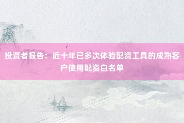 投资者报告：近十年已多次体验配资工具的成熟客户使用配资白名单
