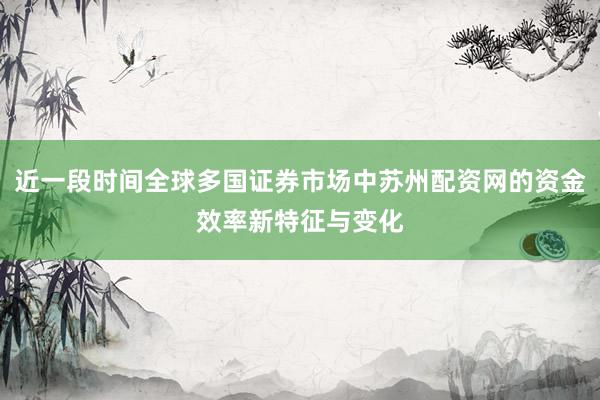 近一段时间全球多国证券市场中苏州配资网的资金效率新特征与变化
