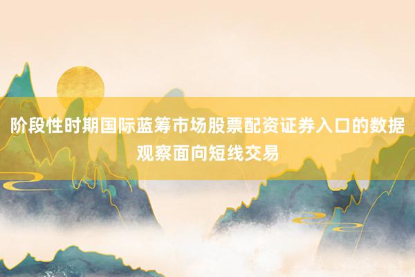 阶段性时期国际蓝筹市场股票配资证券入口的数据观察面向短线交易