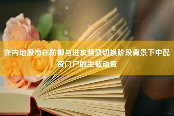在内地股市在防御与进攻频繁切换阶段背景下中配资门户的主被动资