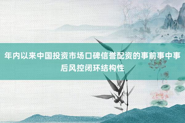年内以来中国投资市场口碑信誉配资的事前事中事后风控闭环结构性