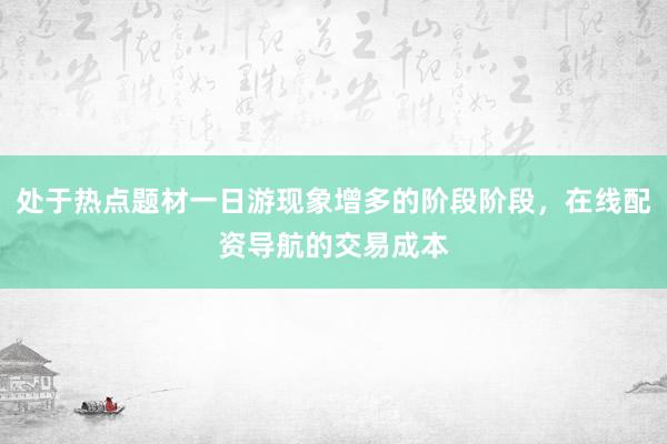 处于热点题材一日游现象增多的阶段阶段，在线配资导航的交易成本