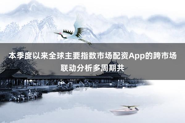 本季度以来全球主要指数市场配资App的跨市场联动分析多周期共