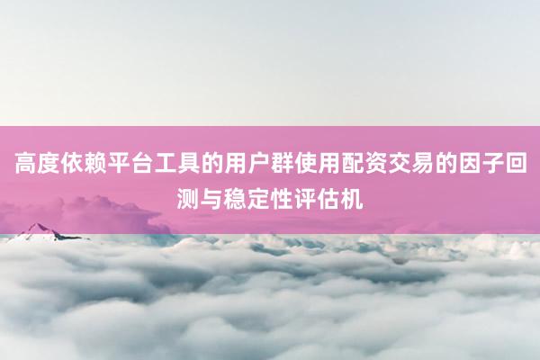 高度依赖平台工具的用户群使用配资交易的因子回测与稳定性评估机