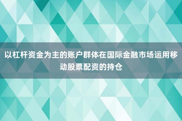 以杠杆资金为主的账户群体在国际金融市场运用移动股票配资的持仓